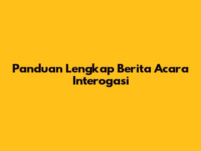 Panduan Lengkap Berita Acara Interogasi
