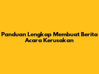 Panduan Lengkap Membuat Berita Acara Kerusakan