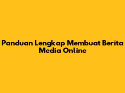 Panduan Lengkap Membuat Berita Media Online