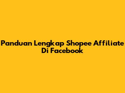 Panduan Lengkap Shopee Affiliate Di Facebook