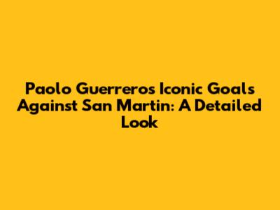 Paolo Guerrero's Iconic Goals Against San Martin: A Detailed Look
