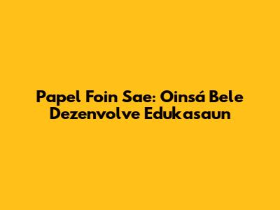Papel Foin Sae: Oinsá Bele Dezenvolve Edukasaun