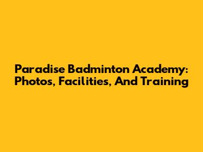 Paradise Badminton Academy: Photos, Facilities, And Training