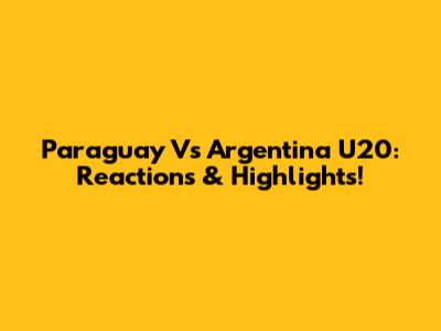 Paraguay Vs Argentina U20: Reactions & Highlights!