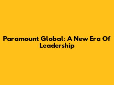 Paramount Global: A New Era Of Leadership