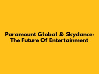 Paramount Global & Skydance: The Future Of Entertainment