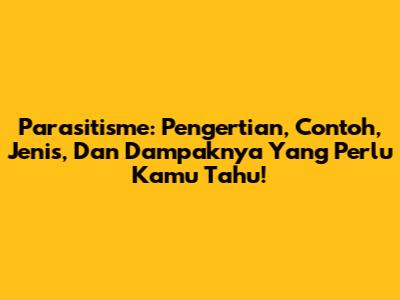 Parasitisme: Pengertian, Contoh, Jenis, Dan Dampaknya Yang Perlu Kamu Tahu!