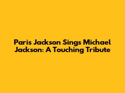 Paris Jackson Sings Michael Jackson: A Touching Tribute
