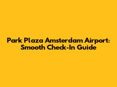 Park Plaza Amsterdam Airport: Smooth Check-In Guide