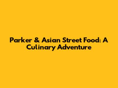 Parker & Asian Street Food: A Culinary Adventure