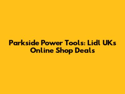 Parkside Power Tools: Lidl UK's Online Shop Deals
