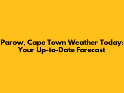 Parow, Cape Town Weather Today: Your Up-to-Date Forecast