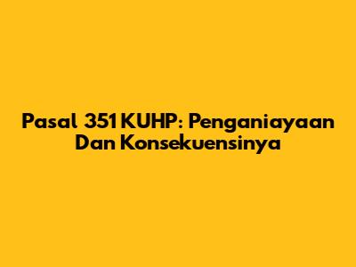 Pasal 351 KUHP: Penganiayaan Dan Konsekuensinya