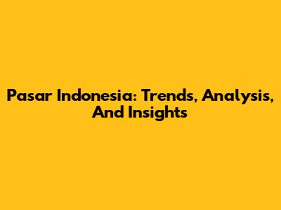 Pasar Indonesia: Trends, Analysis, And Insights