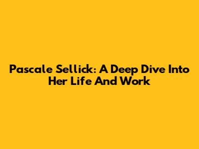 Pascale Sellick: A Deep Dive Into Her Life And Work