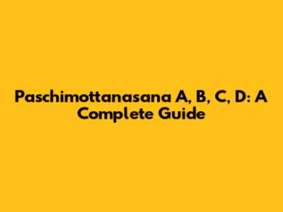 Paschimottanasana A, B, C, D: A Complete Guide