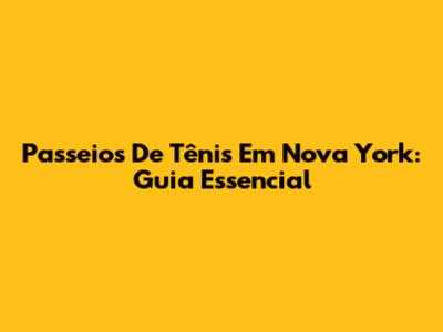 Passeios De Tênis Em Nova York: Guia Essencial