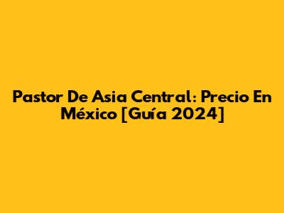 Pastor De Asia Central: Precio En México [Guía 2024]