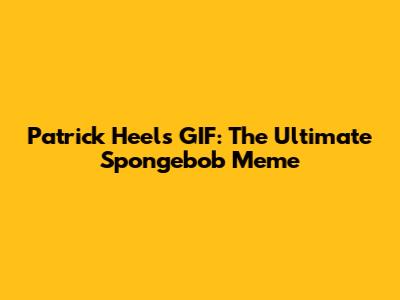 Patrick Heels GIF: The Ultimate Spongebob Meme