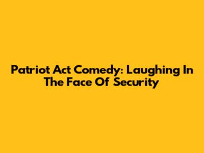 Patriot Act Comedy: Laughing In The Face Of Security