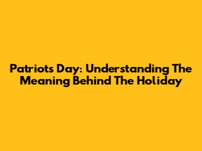 Patriots Day: Understanding The Meaning Behind The Holiday