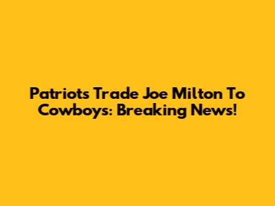 Patriots Trade Joe Milton To Cowboys: Breaking News!