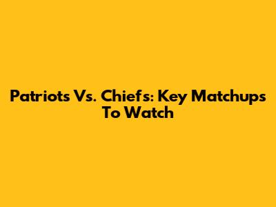 Patriots Vs. Chiefs: Key Matchups To Watch