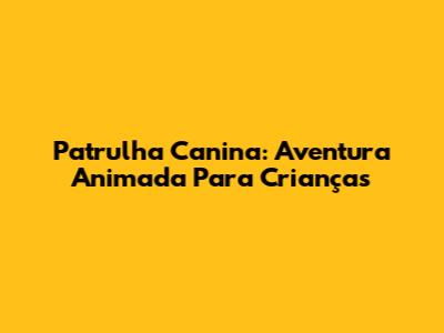 Patrulha Canina: Aventura Animada Para Crianças
