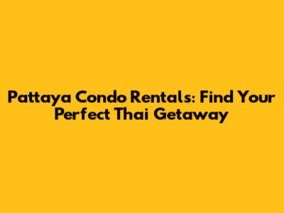 Pattaya Condo Rentals: Find Your Perfect Thai Getaway