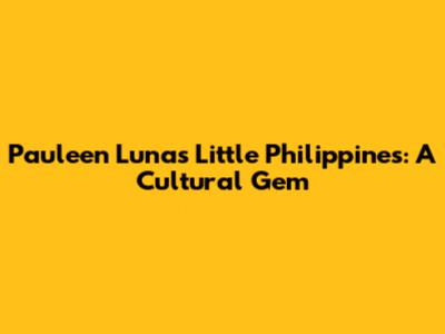Pauleen Luna's Little Philippines: A Cultural Gem