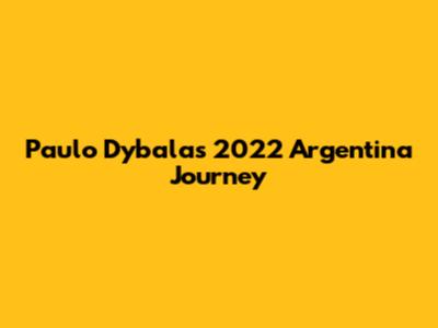 Paulo Dybala's 2022 Argentina Journey