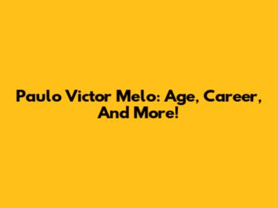 Paulo Victor Melo: Age, Career, And More!