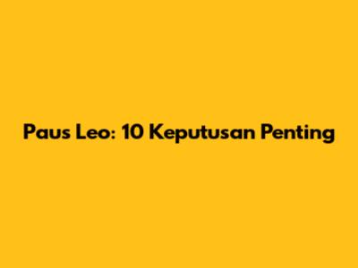 Paus Leo: 10 Keputusan Penting