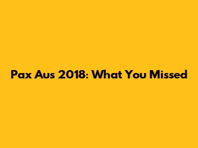 Pax Aus 2018: What You Missed