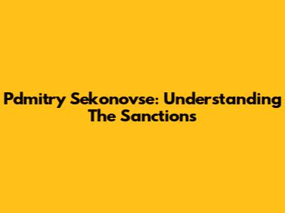 Pdmitry Sekonovse: Understanding The Sanctions