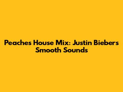 Peaches House Mix: Justin Bieber's Smooth Sounds