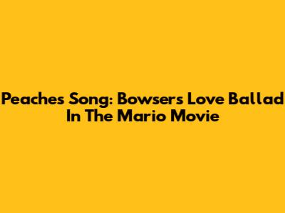 Peaches Song: Bowser's Love Ballad In The Mario Movie