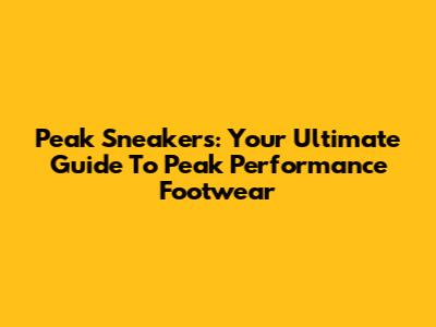 Peak Sneakers: Your Ultimate Guide To Peak Performance Footwear
