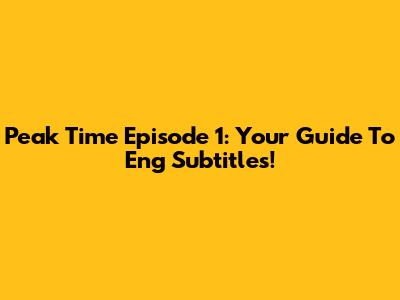 Peak Time Episode 1: Your Guide To Eng Subtitles!