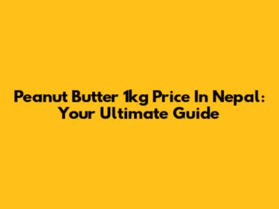 Peanut Butter 1kg Price In Nepal: Your Ultimate Guide