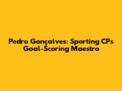 Pedro Gonçalves: Sporting CP's Goal-Scoring Maestro