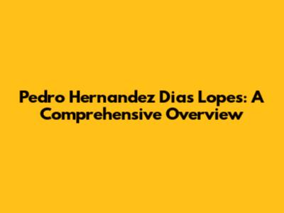 Pedro Hernandez Dias Lopes: A Comprehensive Overview