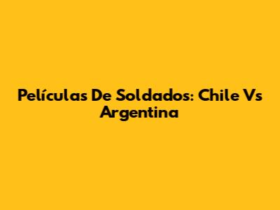 Películas De Soldados: Chile Vs Argentina