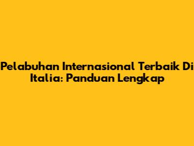 Pelabuhan Internasional Terbaik Di Italia: Panduan Lengkap