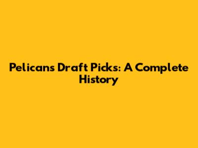 Pelicans Draft Picks: A Complete History