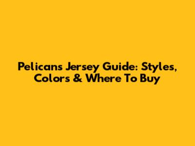 Pelicans Jersey Guide: Styles, Colors & Where To Buy
