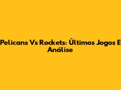 Pelicans Vs Rockets: Últimos Jogos E Análise