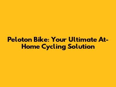 Peloton Bike: Your Ultimate At-Home Cycling Solution