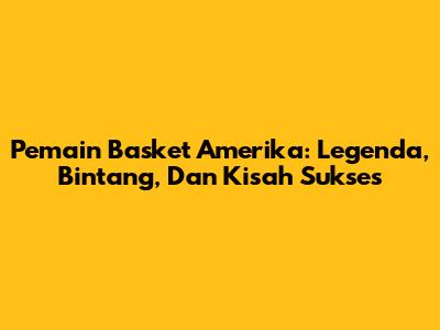 Pemain Basket Amerika: Legenda, Bintang, Dan Kisah Sukses