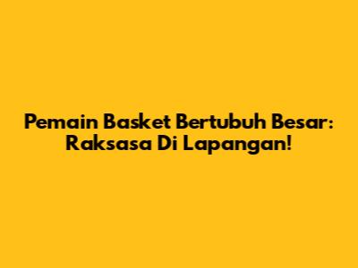 Pemain Basket Bertubuh Besar: Raksasa Di Lapangan!